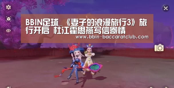 BBIN足球_《妻子的浪漫旅行3》旅行开启 杜江霍思燕写信寄情(图1) BBIN电竞