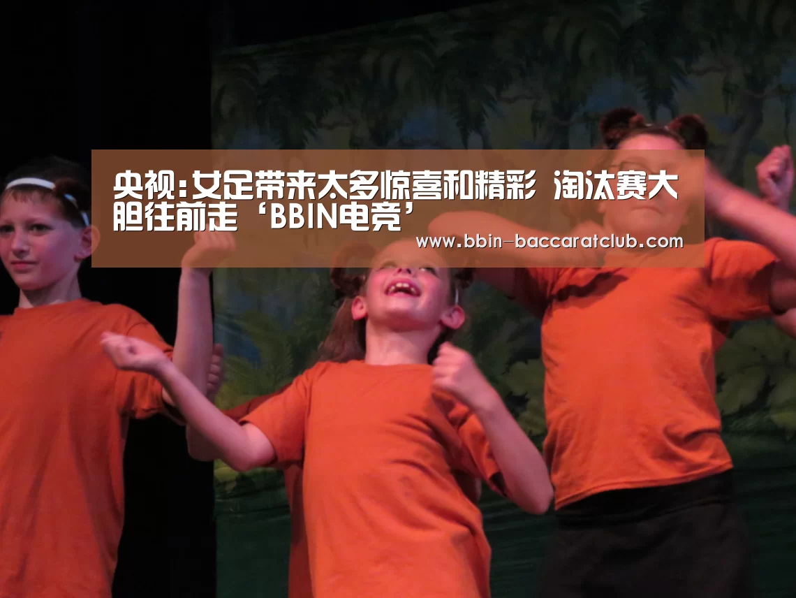 央视:女足带来太多惊喜和精彩 淘汰赛大胆往前走‘BBIN电竞’(图1) BBIN体育