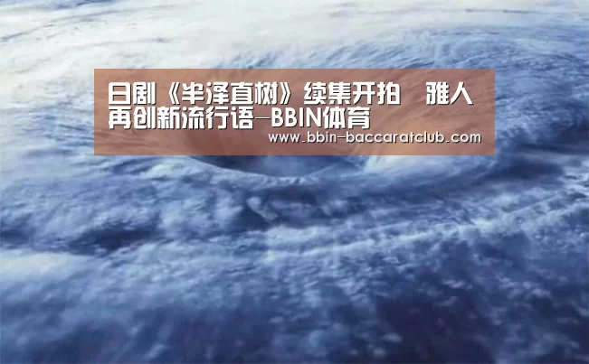 日剧《半泽直树》续集开拍堺雅人再创新流行语-BBIN体育(图3) BBIN体育
