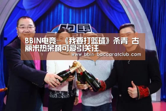 BBIN电竞-《我要打篮球》杀青 古丽米热呆萌可爱引关注(图1) BBIN体育